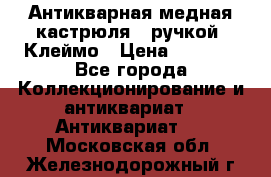 Антикварная медная кастрюля c ручкой. Клеймо › Цена ­ 4 500 - Все города Коллекционирование и антиквариат » Антиквариат   . Московская обл.,Железнодорожный г.